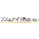 ブスなアイドルはいない (attack on titan)