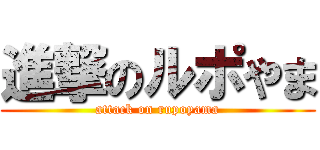 進撃のルポやま (attack on rupoyama)