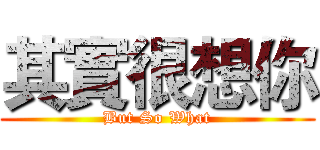 其實很想你 (But So What)