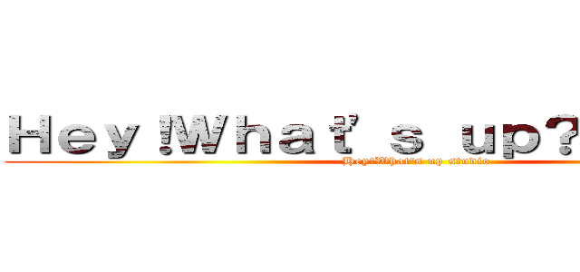 Ｈｅｙ！Ｗｈａｔ\'ｓ ｕｐ？Ｓｔｕｄｉｏ (Hey!What\'s up studio)