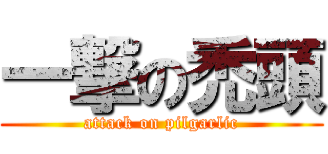一撃の禿頭 (attack on pilgarlic)