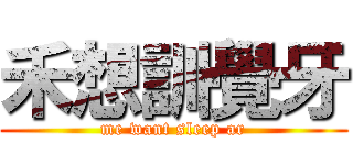 禾想訓覺牙 (me want sleep ar)