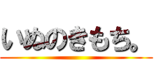 いぬのきもち。 ()