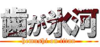歯が氷河 (hemushi on titan)