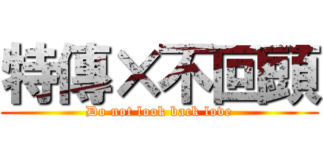 特傳×不回頭 (Do not look back love)