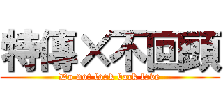 特傳×不回頭 (Do not look back love)