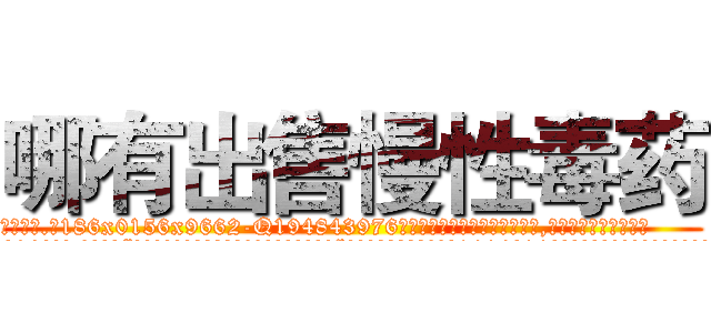 哪有出售慢性毒药 (哪有出售慢性毒药【电.话186x0156x9662-Q194843976林氏药业】我们做的是长期生意,靠的是老客户长期支持
参考消息网2月20日报道 韩媒称，“剩女多、离婚率高的城市，房价一定会上涨。”这是中国经济学家金岩石2016年12月参加在上海举行的房地产相关论坛时说的话。
)
