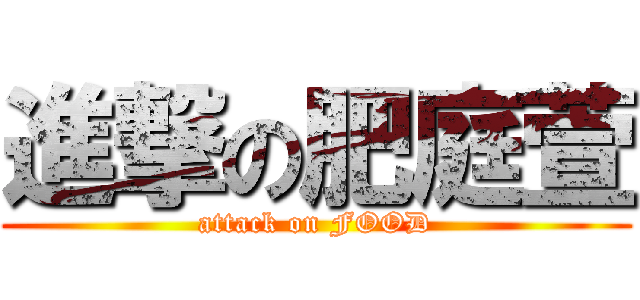 進撃の肥庭萱 (attack on FOOD)