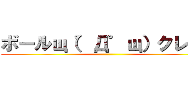 ボールщ（゜Д゜щ）クレクレ ()