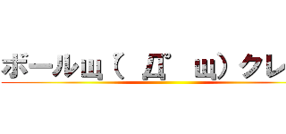 ボールщ（゜Д゜щ）クレクレ ()