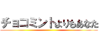 チョコミントよりもあなた ()