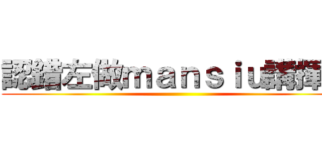 認錯左做ｍａｎｓｉｕ講揮手 ()