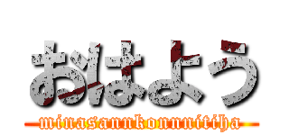 おはよう (minasannkonnnitiha)