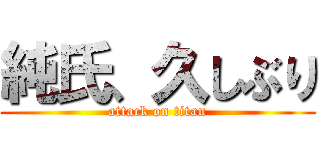 純氏、久しぶり (attack on titan)