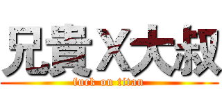 兄貴Ｘ大叔 (fuck on titan)