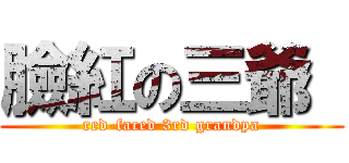 臉紅の三爺  (red-faced 3rd grandpa)