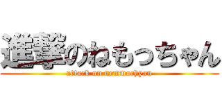 進撃のねもっちゃん (attack on nemmochyan)