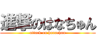 進撃のはなちゅん (attack on hanachun)