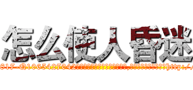 怎么使人昏迷 (怎么使人昏迷【电-151x68344x817-Q1065427042元吉药业】我们做的是长期生意,靠的是老客户长期支持http://sngk.net/mGIg0S

参考消息网我们做的是长期生意,靠的是老客户长期支持也许我们早该意识到，就连鲍勃·霍斯金斯（金球奖戏剧类电影男主角 
)