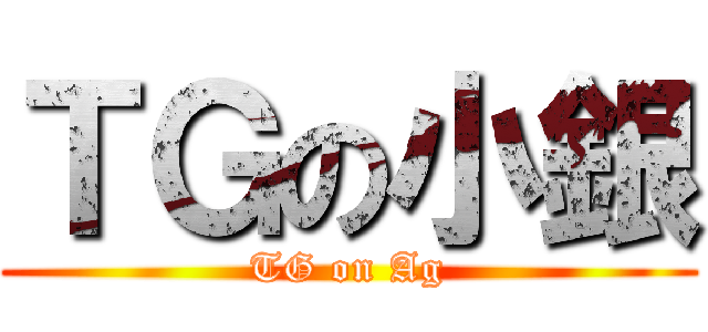 ＴＧの小銀 (TG on Ag)