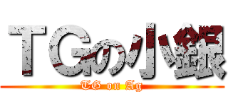 ＴＧの小銀 (TG on Ag)