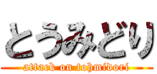 とうみどり (attack on tohmidori)