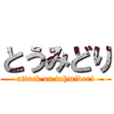 とうみどり (attack on tohmidori)