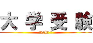 大 学 受 験 (fight !)