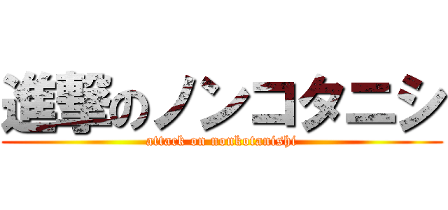 進撃のノンコタニシ (attack on nonkotanishi)