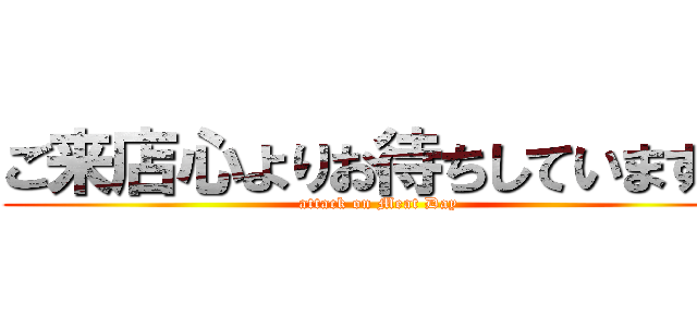 ご来店心よりお待ちしています。 (attack on Meat Day)