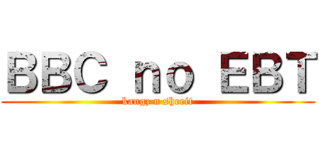 ＢＢＣ ｎｏ ＥＢＴ (kangz n sheeit)