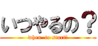 いつやるの？ (when  to start?)