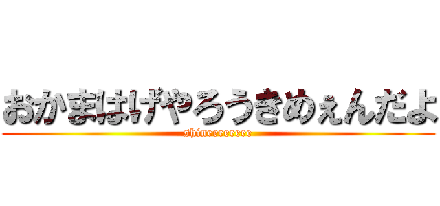 おかまはげやろうきめぇんだよ (shineeeeeeee)