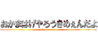 おかまはげやろうきめぇんだよ (shineeeeeeee)