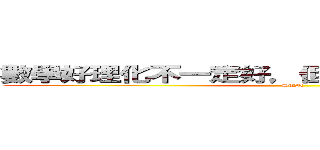 數學好理化不一定好，但理化好數學一定好！ (SUN)