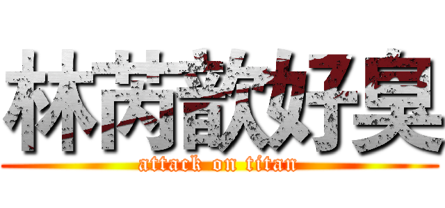 林芮歆好臭 (attack on titan)