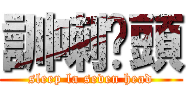 訓喇柒頭 (sleep la seven head)