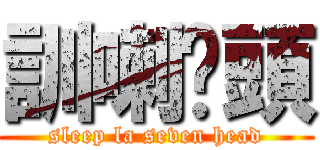 訓喇柒頭 (sleep la seven head)