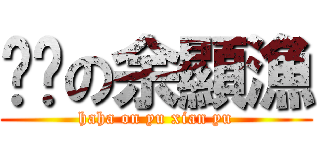 ㄏㄏの余顯漁 (haha on yu xian yu)