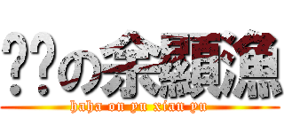 ㄏㄏの余顯漁 (haha on yu xian yu)