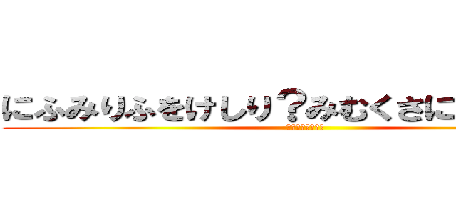 にふみりふをけしり？みむくさにへむり？み (？？？？？？？？)