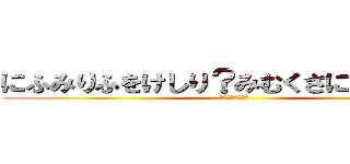 にふみりふをけしり？みむくさにへむり？み (？？？？？？？？)