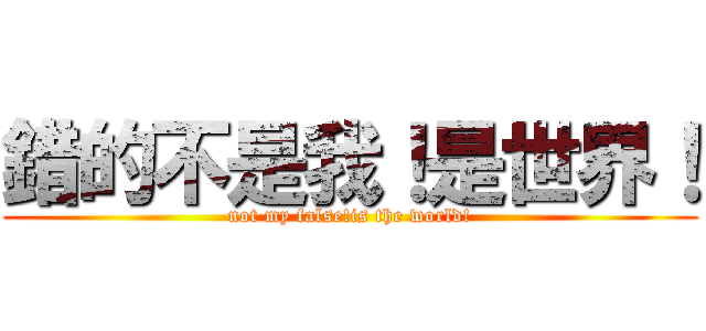 錯的不是我！是世界！ (not my false!is the world!)