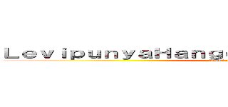 ＬｅｖｉｐｕｎｙａＨａｎｇｅｖａｌｉｄｎｏｄｅｂａｔ！！ (Awas aja rebut'))