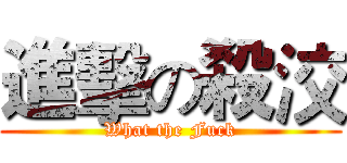 進擊の殺洨 (What the Fuck)