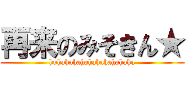 再来のみそきん★ (huhahahahahahahahahaha)