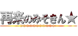 再来のみそきん★ (huhahahahahahahahahaha)