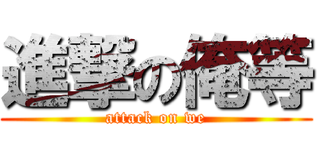 進撃の俺等 (attack on we)