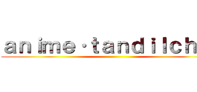 ａｎｉｍｅ·ｔａｎｄｉｌｃｈａｎ ()