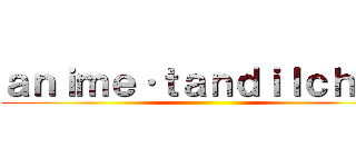 ａｎｉｍｅ·ｔａｎｄｉｌｃｈａｎ ()